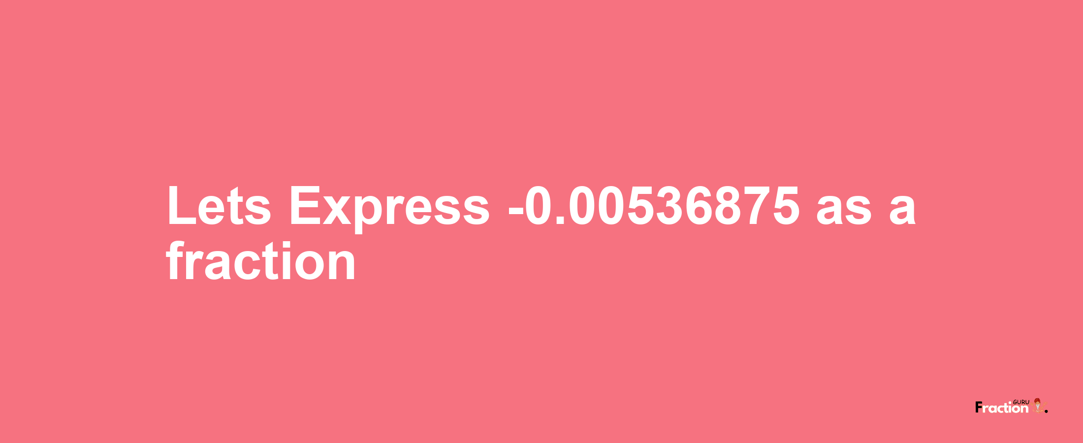 Lets Express -0.00536875 as afraction